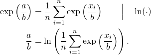 \begin{flalign*} \exp\left(\frac{a}{b}\right)  & =  \frac{1}{n} \sum_{i=1}^{n}\exp\left(\frac{x_i }{b}\right)  \qquad  \Big\vert \quad\ln( \cdot) \\ \frac{a}{b} &= \ln\left(\frac{1}{n} \sum_{i=1}^{n}\exp\left(\frac{x_i }{b}\right)\right).\\ \end{flalign*}