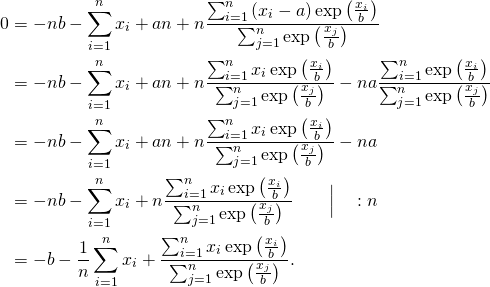 \begin{flalign*} 0  &= -nb -  \sum_{i=1}^{n} x_i +  an + n \frac{\sum_{i=1}^{n}\left(x_i - a\right) \exp\left(\frac{x_i }{b}\right) } {\sum_{j=1}^{n}\exp\left(\frac{x_j}{b}\right)}\\ &= -nb -  \sum_{i=1}^{n} x_i +  an + n \frac{\sum_{i=1}^{n} x_i \exp\left(\frac{x_i }{b}\right) } {\sum_{j=1}^{n}\exp\left(\frac{x_j}{b}\right)} - n a \frac{\sum_{i=1}^{n} \exp\left(\frac{x_i }{b}\right) } {\sum_{j=1}^{n}\exp\left(\frac{x_j}{b}\right)}\\ &= -nb -  \sum_{i=1}^{n} x_i +  an + n \frac{\sum_{i=1}^{n} x_i \exp\left(\frac{x_i }{b}\right) } {\sum_{j=1}^{n}\exp\left(\frac{x_j}{b}\right)} -na \\ &= -nb -  \sum_{i=1}^{n} x_i +  n \frac{\sum_{i=1}^{n} x_i \exp\left(\frac{x_i }{b}\right) } {\sum_{j=1}^{n}\exp\left(\frac{x_j}{b}\right)} \qquad  \Big\vert \quad :n \\ &= -b -  \frac{1}{n}\sum_{i=1}^{n} x_i +  \frac{\sum_{i=1}^{n} x_i \exp\left(\frac{x_i }{b}\right) } {\sum_{j=1}^{n}\exp\left(\frac{x_j}{b}\right)}.\\ \end{flalign*}